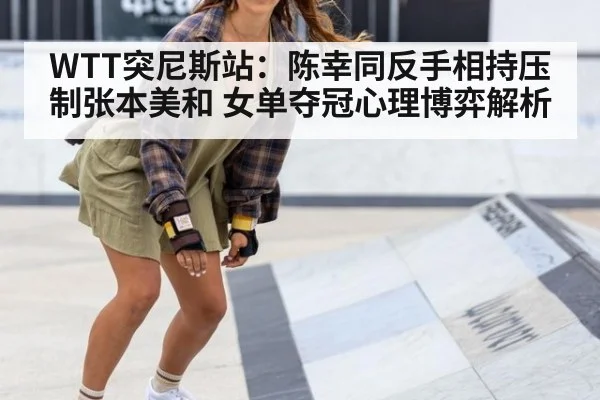 WTT突尼斯站：陈幸同反手相持压制张本美和 女单夺冠心理博弈解析